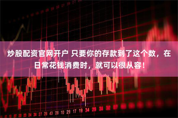 炒股配资官网开户 只要你的存款到了这个数，在日常花钱消费时，就可以很从容！