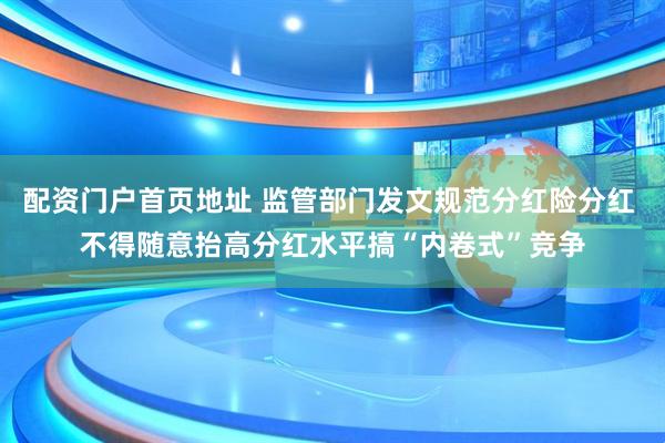 配资门户首页地址 监管部门发文规范分红险分红 不得随意抬高分红水平搞“内卷式”竞争