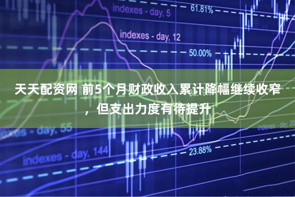 天天配资网 前5个月财政收入累计降幅继续收窄，但支出力度有待提升