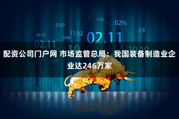 配资公司门户网 市场监管总局：我国装备制造业企业达246万家