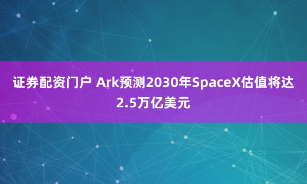 证券配资门户 Ark预测2030年SpaceX估值将达2.5万亿美元