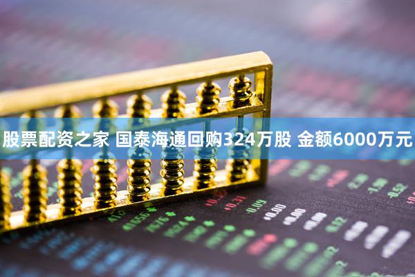 股票配资之家 国泰海通回购324万股 金额6000万元