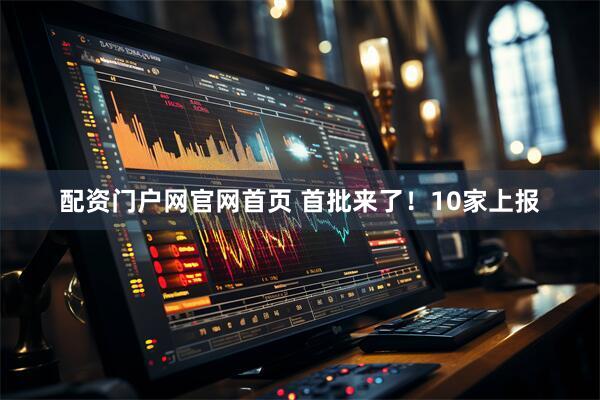 配资门户网官网首页 首批来了！10家上报
