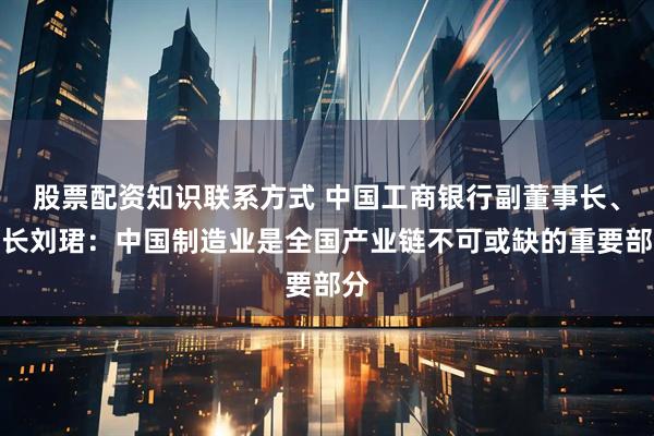 股票配资知识联系方式 中国工商银行副董事长、行长刘珺：中国制造业是全国产业链不可或缺的重要部分