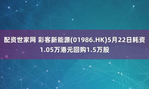 配资世家网 彩客新能源(01986.HK)5月22日耗资1.05万港元回购1.5万股