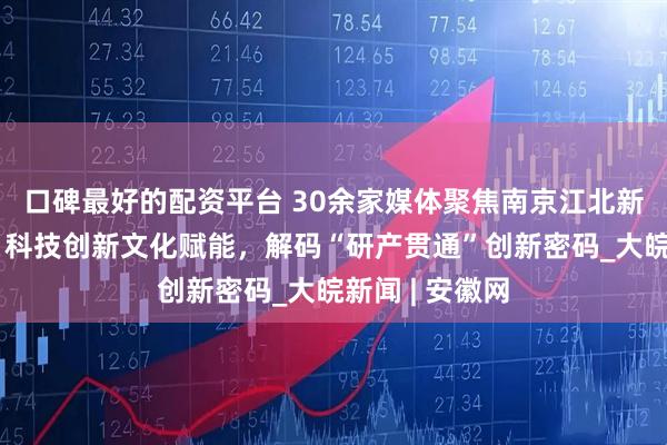 口碑最好的配资平台 30余家媒体聚焦南京江北新区十年蝶变：科技创新文化赋能，解码“研产贯通”创新密码_大皖新闻 | 安徽网