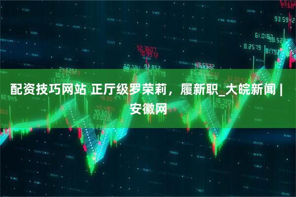 配资技巧网站 正厅级罗荣莉，履新职_大皖新闻 | 安徽网