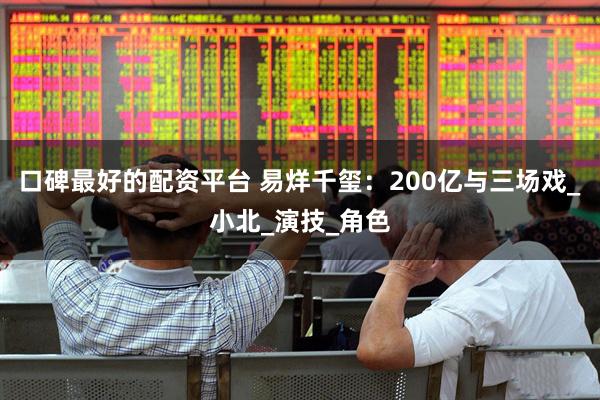 口碑最好的配资平台 易烊千玺：200亿与三场戏_小北_演技_角色