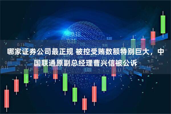 哪家证券公司最正规 被控受贿数额特别巨大，中国联通原副总经理曹兴信被公诉