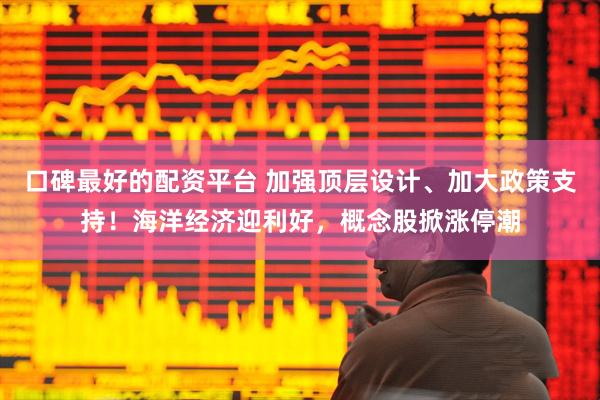 口碑最好的配资平台 加强顶层设计、加大政策支持！海洋经济迎利好，概念股掀涨停潮