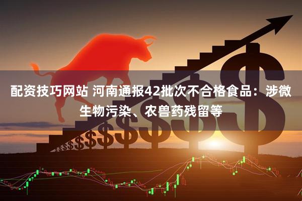 配资技巧网站 河南通报42批次不合格食品：涉微生物污染、农兽药残留等