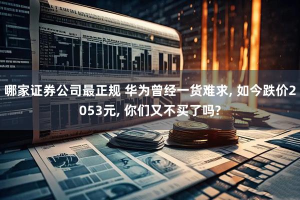 哪家证券公司最正规 华为曾经一货难求, 如今跌价2053元, 你们又不买了吗?