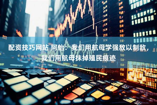 配资技巧网站 阿怡：我们用航母学强敌以制敌，我们用航母抹掉殖民痕迹