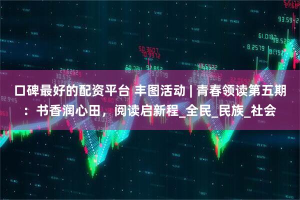 口碑最好的配资平台 丰图活动 | 青春领读第五期：书香润心田，阅读启新程_全民_民族_社会