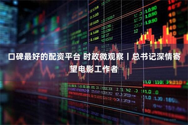 口碑最好的配资平台 时政微观察丨总书记深情寄望电影工作者