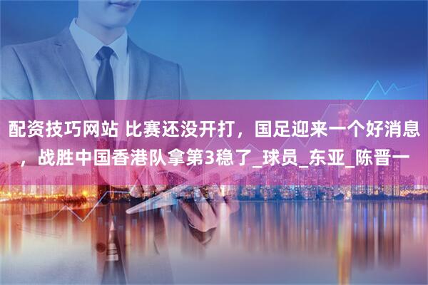 配资技巧网站 比赛还没开打，国足迎来一个好消息，战胜中国香港队拿第3稳了_球员_东亚_陈晋一
