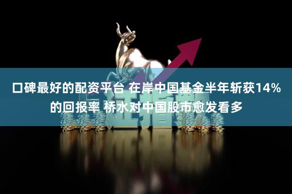 口碑最好的配资平台 在岸中国基金半年斩获14%的回报率 桥水对中国股市愈发看多