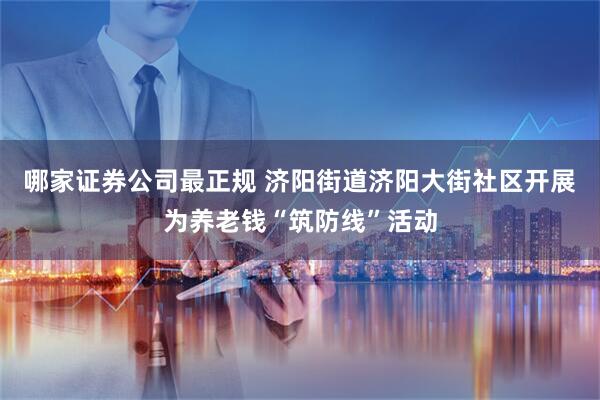 哪家证券公司最正规 济阳街道济阳大街社区开展为养老钱“筑防线”活动