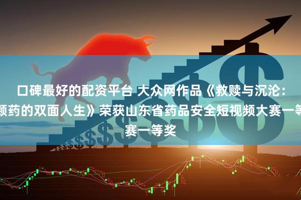 口碑最好的配资平台 大众网作品《救赎与沉沦：一颗药的双面人生》荣获山东省药品安全短视频大赛一等奖
