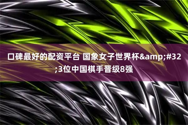口碑最好的配资平台 国象女子世界杯 3位中国棋手晋级8强