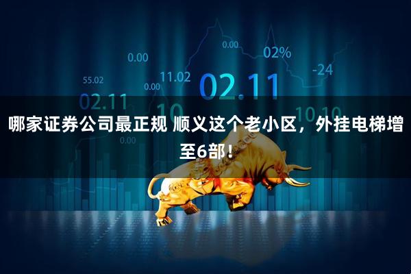 哪家证券公司最正规 顺义这个老小区，外挂电梯增至6部！