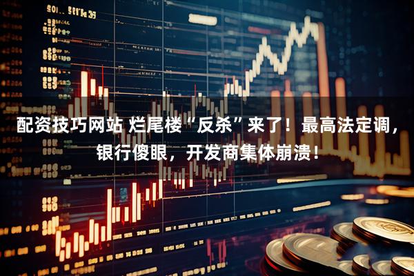 配资技巧网站 烂尾楼“反杀”来了！最高法定调，银行傻眼，开发商集体崩溃！