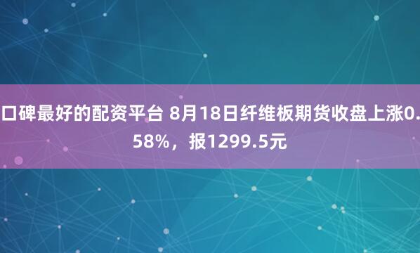 口碑最好的配资平台 8月18日纤维板期货收盘上涨0.58%，报1299.5元