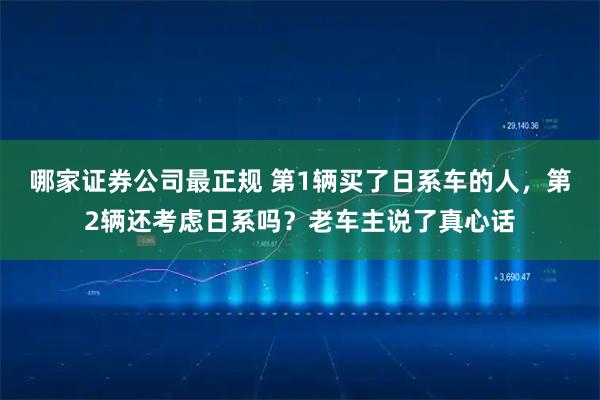 哪家证券公司最正规 第1辆买了日系车的人，第2辆还考虑日系吗？老车主说了真心话