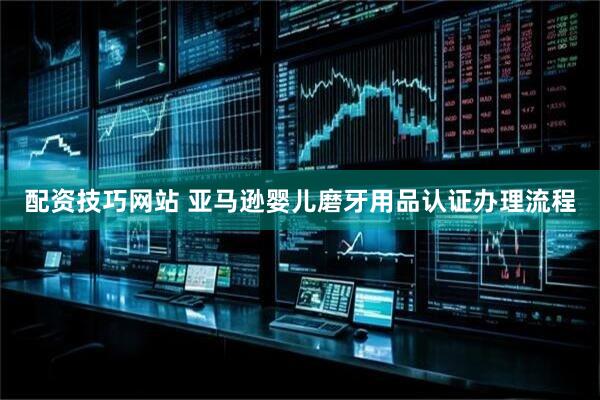 配资技巧网站 亚马逊婴儿磨牙用品认证办理流程