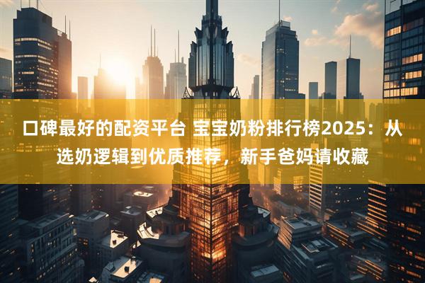 口碑最好的配资平台 宝宝奶粉排行榜2025：从选奶逻辑到优质推荐，新手爸妈请收藏