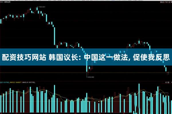 配资技巧网站 韩国议长: 中国这一做法, 促使我反思