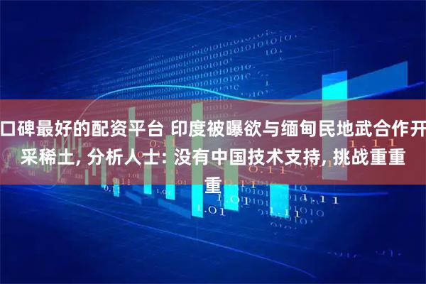 口碑最好的配资平台 印度被曝欲与缅甸民地武合作开采稀土, 分析人士: 没有中国技术支持, 挑战重重