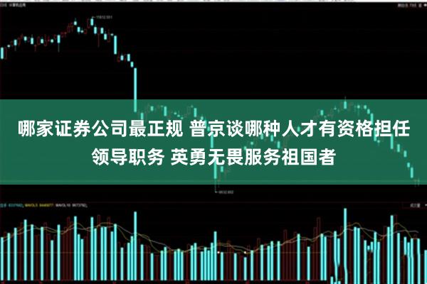 哪家证券公司最正规 普京谈哪种人才有资格担任领导职务 英勇无畏服务祖国者