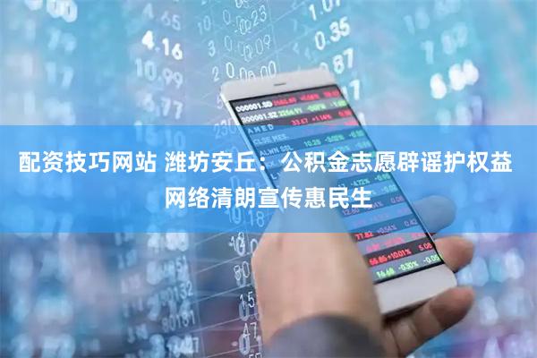 配资技巧网站 潍坊安丘：公积金志愿辟谣护权益 网络清朗宣传惠民生