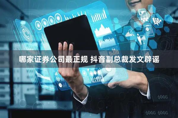 哪家证券公司最正规 抖音副总裁发文辟谣