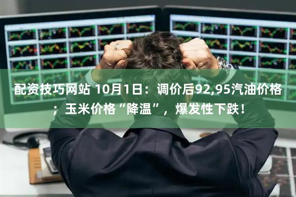 配资技巧网站 10月1日：调价后92,95汽油价格；玉米价格“降温”，爆发性下跌！