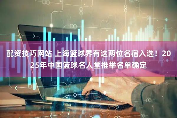 配资技巧网站 上海篮球界有这两位名宿入选！2025年中国篮球名人堂推举名单确定