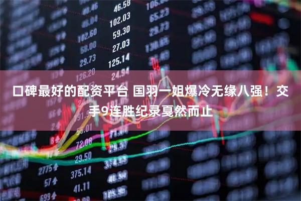 口碑最好的配资平台 国羽一姐爆冷无缘八强！交手9连胜纪录戛然而止
