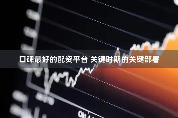口碑最好的配资平台 关键时期的关键部署
