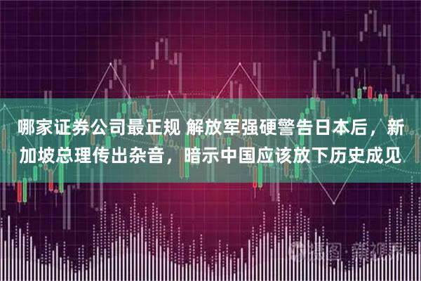 哪家证券公司最正规 解放军强硬警告日本后，新加坡总理传出杂音，暗示中国应该放下历史成见