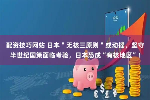 配资技巧网站 日本＂无核三原则＂或动摇，坚守半世纪国策面临考验，日本恐成“有核地区”！