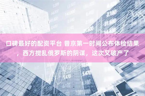口碑最好的配资平台 普京第一时间公布体检结果，西方搅乱俄罗斯的阴谋，这次又破产了