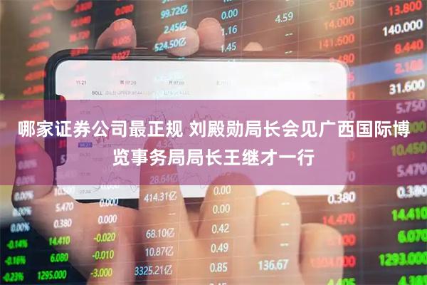 哪家证券公司最正规 刘殿勋局长会见广西国际博览事务局局长王继才一行
