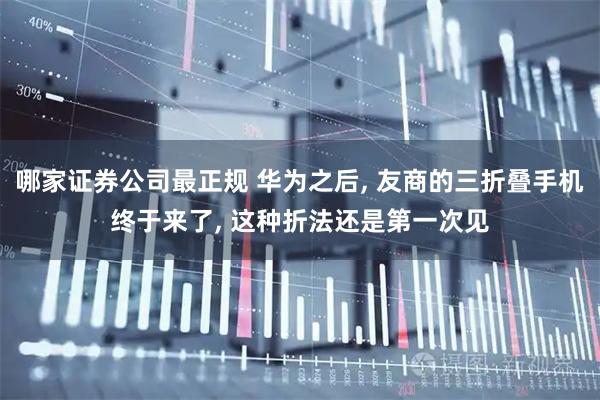 哪家证券公司最正规 华为之后, 友商的三折叠手机终于来了, 这种折法还是第一次见