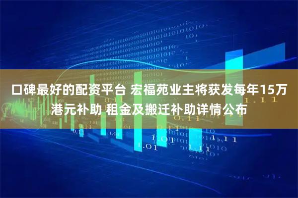 口碑最好的配资平台 宏福苑业主将获发每年15万港元补助 租金及搬迁补助详情公布