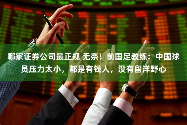 哪家证券公司最正规 无奈！前国足教练：中国球员压力太小，都是有钱人，没有留洋野心