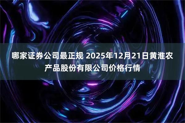 哪家证券公司最正规 2025年12月21日黄淮农产品股份有限公司价格行情