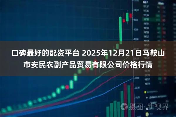 口碑最好的配资平台 2025年12月21日马鞍山市安民农副产品贸易有限公司价格行情