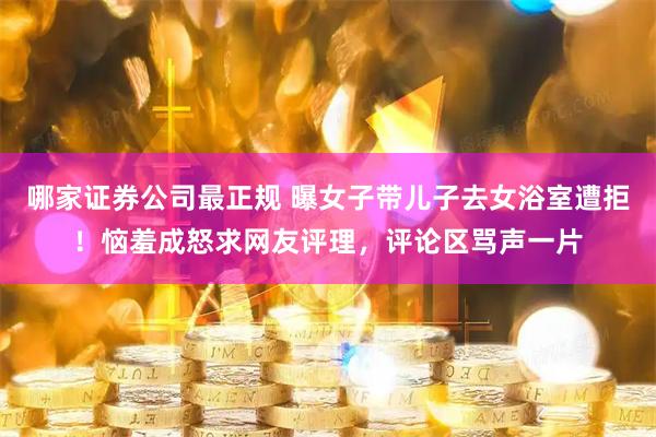 哪家证券公司最正规 曝女子带儿子去女浴室遭拒！恼羞成怒求网友评理，评论区骂声一片