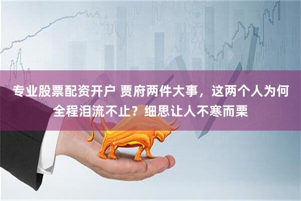 专业股票配资开户 贾府两件大事，这两个人为何全程泪流不止？细思让人不寒而栗